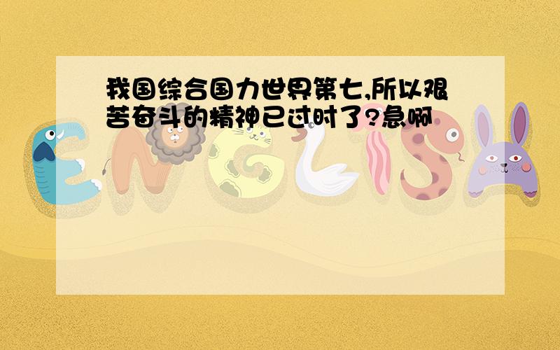 我国综合国力世界第七,所以艰苦奋斗的精神已过时了?急啊