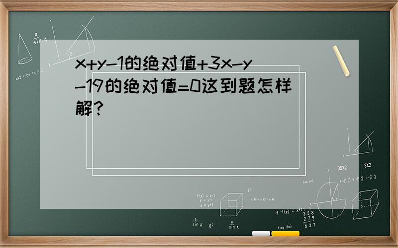 x+y-1的绝对值+3x-y-19的绝对值=0这到题怎样解?