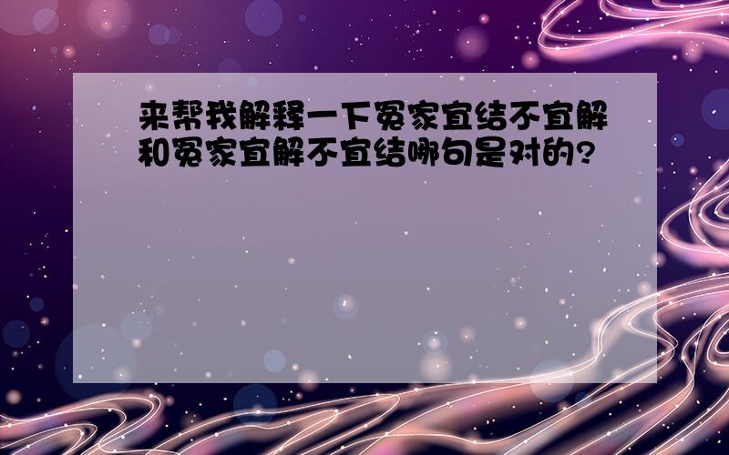 来帮我解释一下冤家宜结不宜解和冤家宜解不宜结哪句是对的?