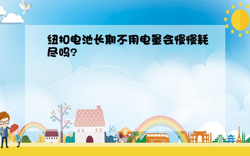 纽扣电池长期不用电量会慢慢耗尽吗?