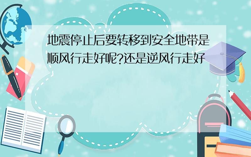 地震停止后要转移到安全地带是顺风行走好呢?还是逆风行走好