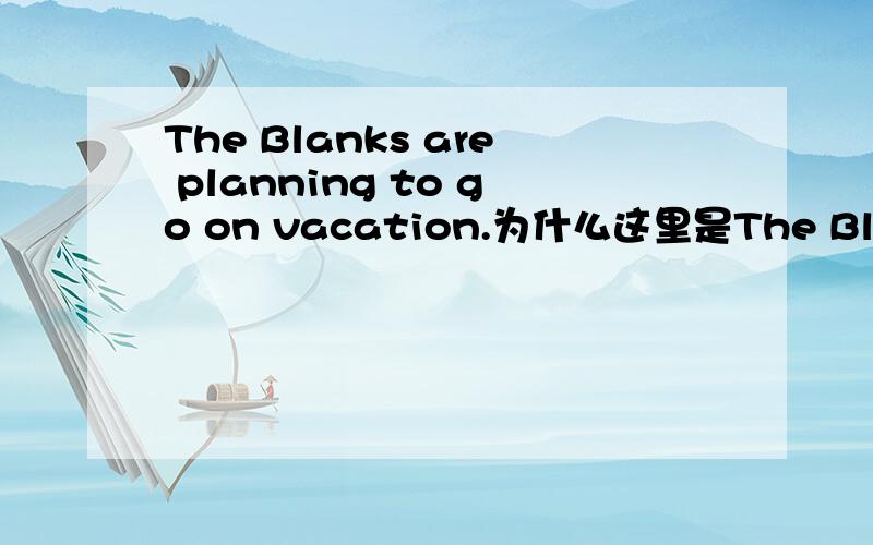 The Blanks are planning to go on vacation.为什么这里是The Blanks