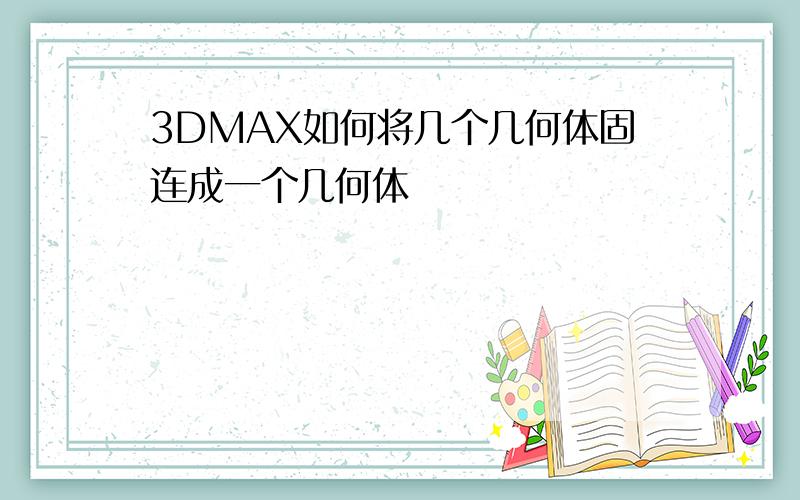 3DMAX如何将几个几何体固连成一个几何体