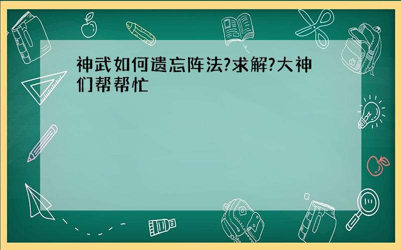 神武如何遗忘阵法?求解?大神们帮帮忙