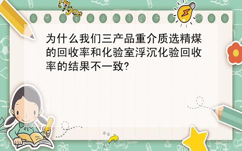 为什么我们三产品重介质选精煤的回收率和化验室浮沉化验回收率的结果不一致?