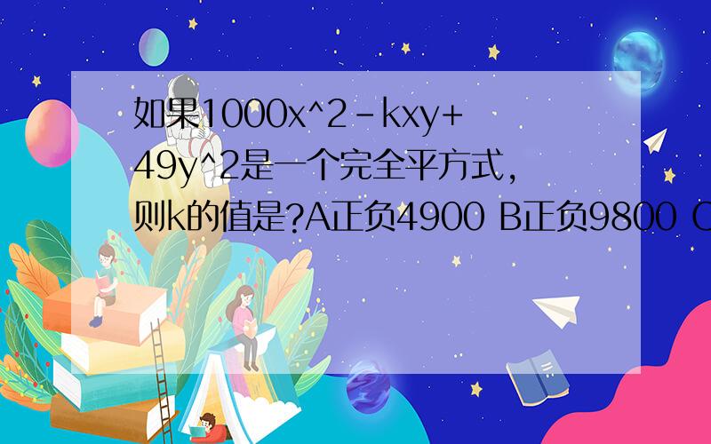 如果1000x^2-kxy+49y^2是一个完全平方式,则k的值是?A正负4900 B正负9800 C正负140 D正负