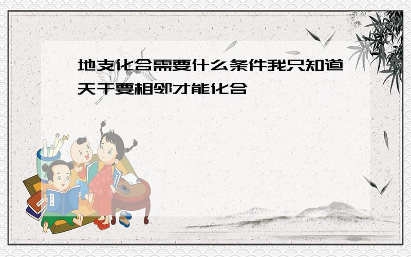 地支化合需要什么条件我只知道天干要相邻才能化合,