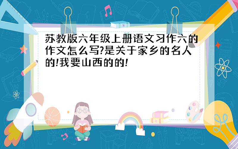 苏教版六年级上册语文习作六的作文怎么写?是关于家乡的名人的!我要山西的的!