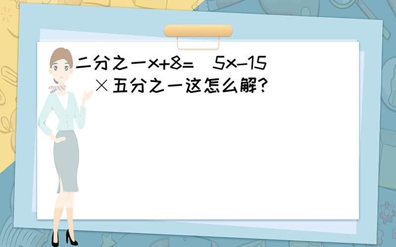 二分之一x+8=(5x-15)×五分之一这怎么解?