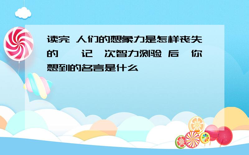 读完 人们的想象力是怎样丧失的——记一次智力测验 后,你想到的名言是什么