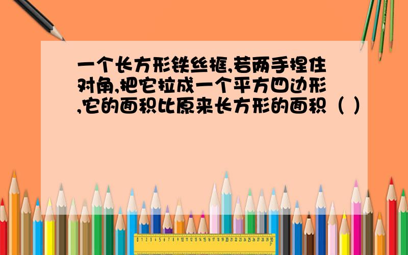 一个长方形铁丝框,若两手捏住对角,把它拉成一个平方四边形,它的面积比原来长方形的面积（ ）