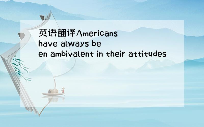 英语翻译Americans have always been ambivalent in their attitudes