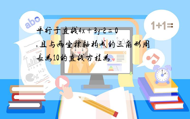 平行于直线4x+3y-2=0,且与两坐标轴构成的三角形周长为10的直线方程为