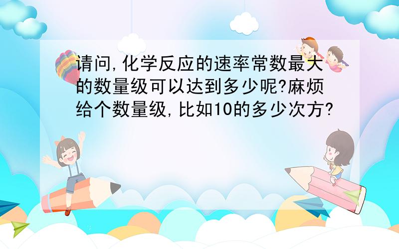 请问,化学反应的速率常数最大的数量级可以达到多少呢?麻烦给个数量级,比如10的多少次方?