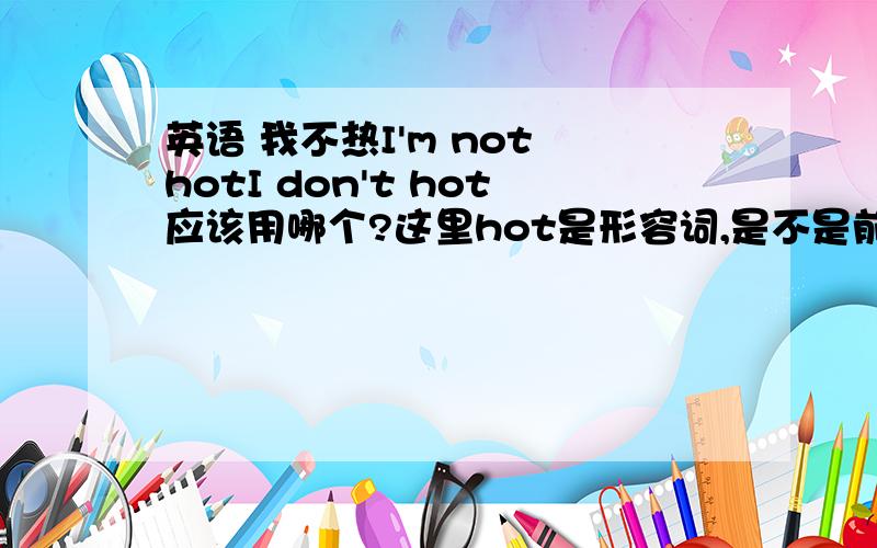 英语 我不热I'm not hotI don't hot应该用哪个?这里hot是形容词,是不是前面应该用be动词?don