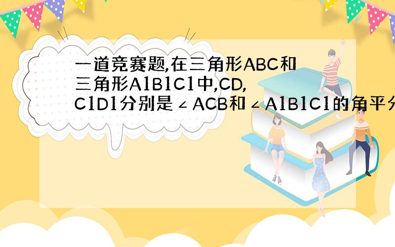 一道竞赛题,在三角形ABC和三角形A1B1C1中,CD,C1D1分别是∠ACB和∠A1B1C1的角平分线,且CD=C1D