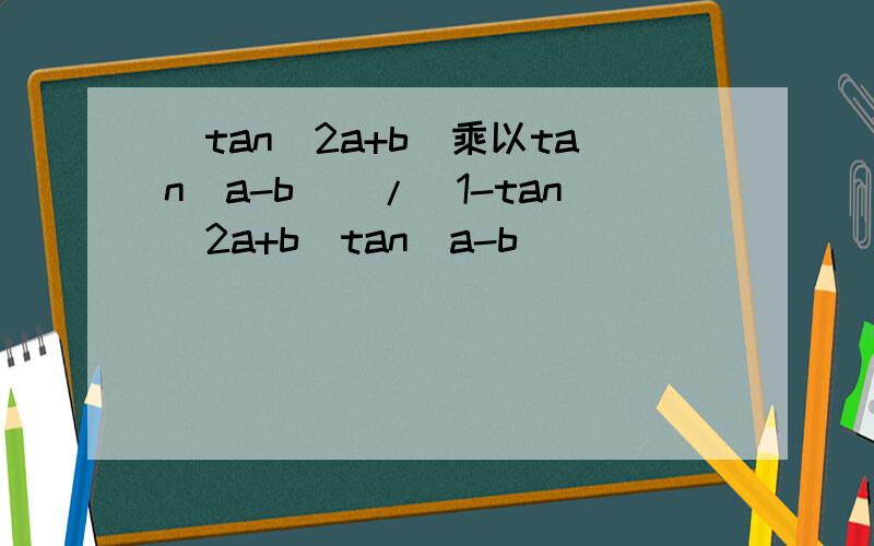 （tan(2a+b)乘以tan(a-b))/(1-tan(2a+b)tan(a-b))