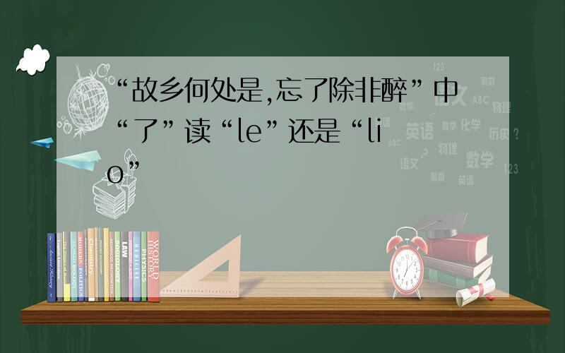 “故乡何处是,忘了除非醉”中“了”读“le”还是“liǎo”