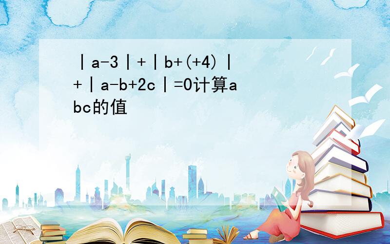 丨a-3丨+丨b+(+4)丨+丨a-b+2c丨=0计算abc的值