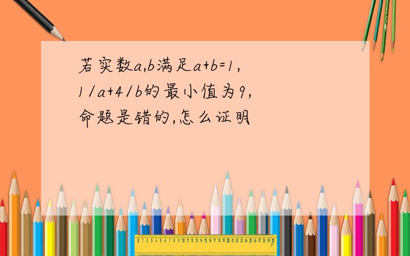 若实数a,b满足a+b=1,1/a+4/b的最小值为9,命题是错的,怎么证明