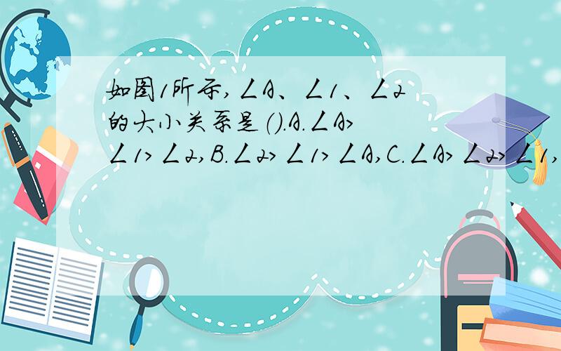 如图1所示,ㄥA、ㄥ1、ㄥ2的大小关系是（）.A.ㄥA＞ㄥ1＞ㄥ2,B.ㄥ2＞ㄥ1＞ㄥA,C.ㄥA＞ㄥ2＞ㄥ1,D.ㄥ2