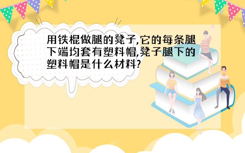 用铁棍做腿的凳子,它的每条腿下端均套有塑料帽,凳子腿下的塑料帽是什么材料?