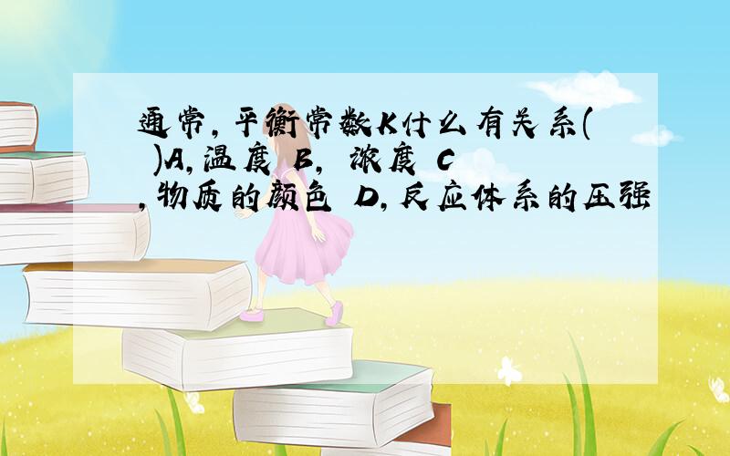 通常,平衡常数K什么有关系( )A,温度 B, 浓度 C,物质的颜色 D,反应体系的压强