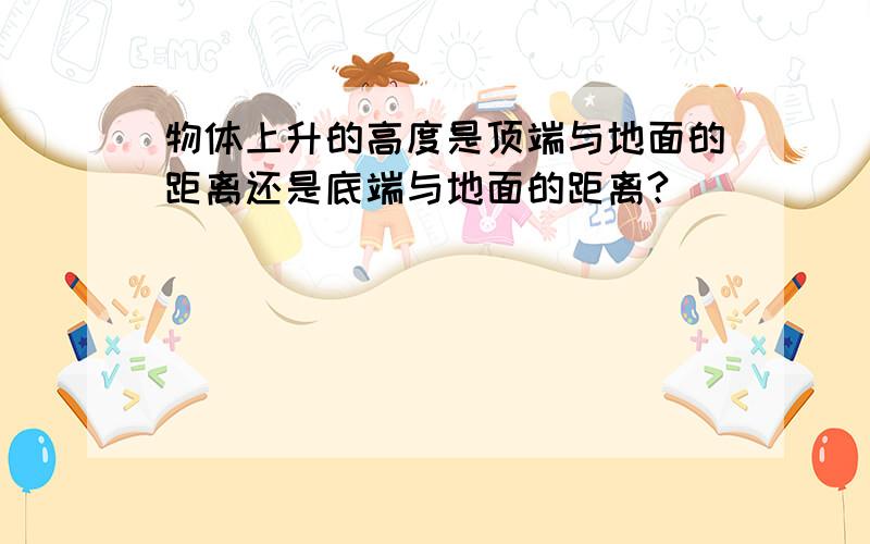 物体上升的高度是顶端与地面的距离还是底端与地面的距离?