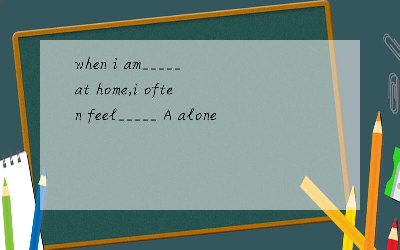 when i am_____at home,i often feel_____ A alone