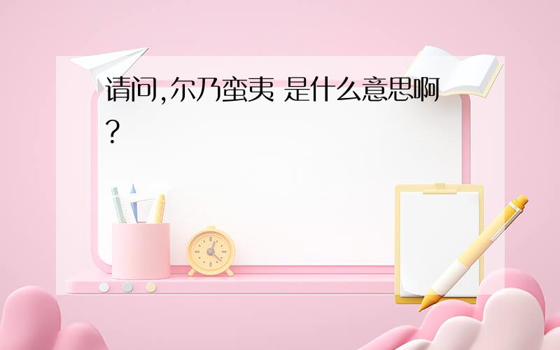 请问,尔乃蛮夷 是什么意思啊?