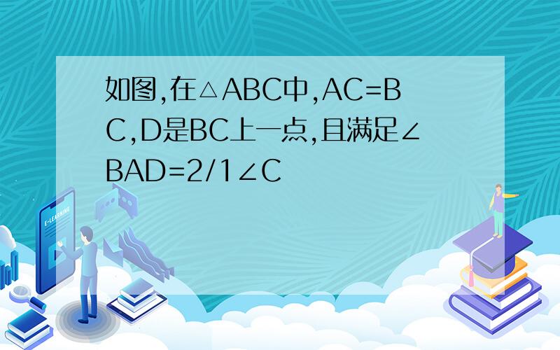 如图,在△ABC中,AC=BC,D是BC上一点,且满足∠BAD=2/1∠C