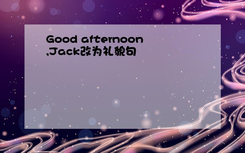 Good afternoon,Jack改为礼貌句