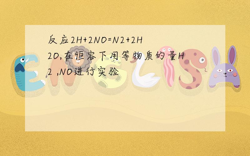 反应2H+2NO=N2+2H2O,在恒容下用等物质的量H2 ,NO进行实验