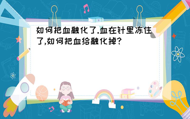 如何把血融化了.血在针里冻住了,如何把血给融化掉?