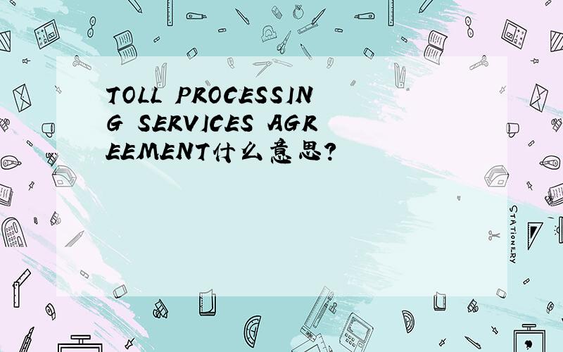 TOLL PROCESSING SERVICES AGREEMENT什么意思?