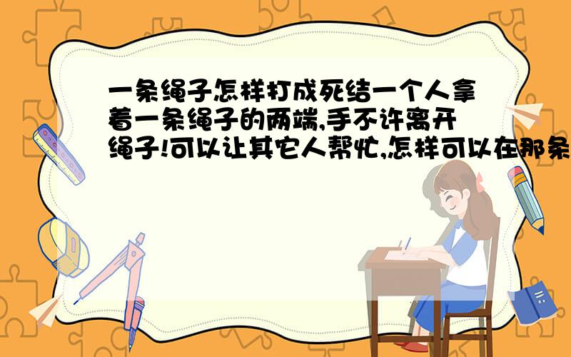 一条绳子怎样打成死结一个人拿着一条绳子的两端,手不许离开绳子!可以让其它人帮忙,怎样可以在那条绳子上打出死结?不能人钻过