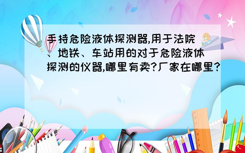 手持危险液体探测器,用于法院、地铁、车站用的对于危险液体探测的仪器,哪里有卖?厂家在哪里?