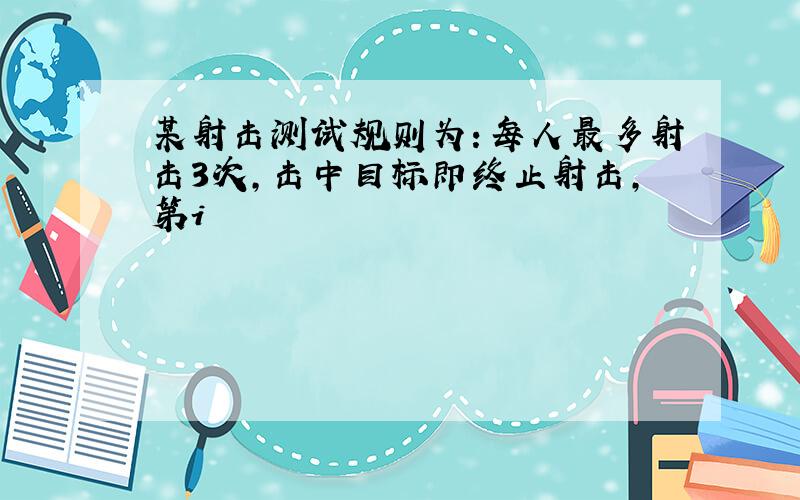 某射击测试规则为：每人最多射击3次，击中目标即终止射击，第i