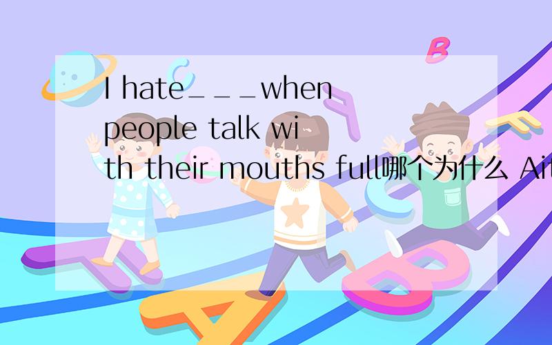 I hate___when people talk with their mouths full哪个为什么 Ait B