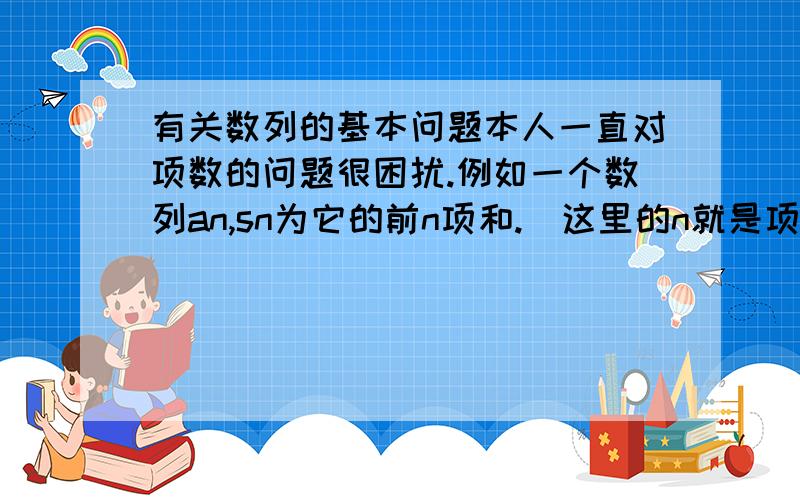 有关数列的基本问题本人一直对项数的问题很困扰.例如一个数列an,sn为它的前n项和.（这里的n就是项数）S2n代表他的前