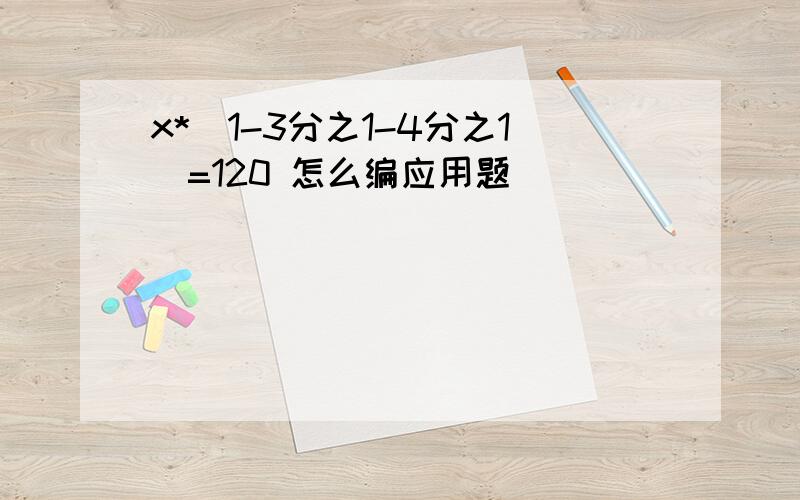 x*(1-3分之1-4分之1)=120 怎么编应用题