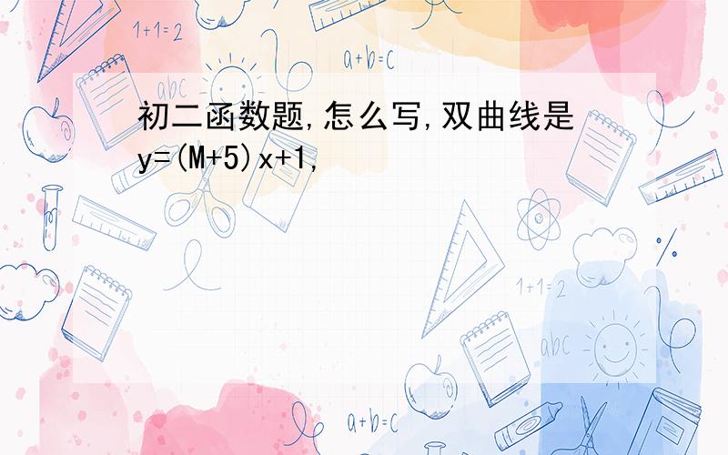 初二函数题,怎么写,双曲线是y=(M+5)x+1,