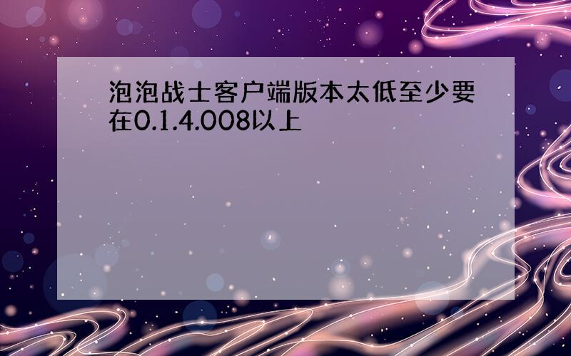 泡泡战士客户端版本太低至少要在0.1.4.008以上