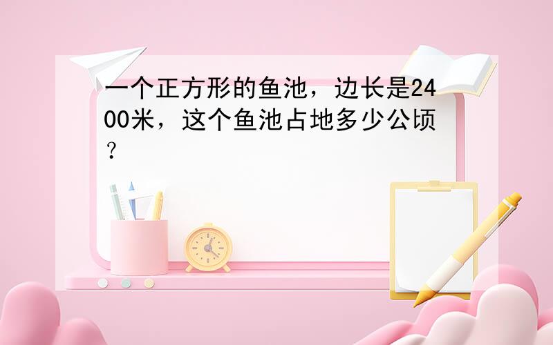 一个正方形的鱼池，边长是2400米，这个鱼池占地多少公顷？