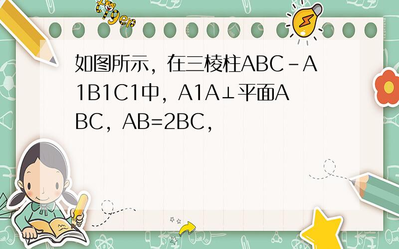 如图所示，在三棱柱ABC-A1B1C1中，A1A⊥平面ABC，AB=2BC，