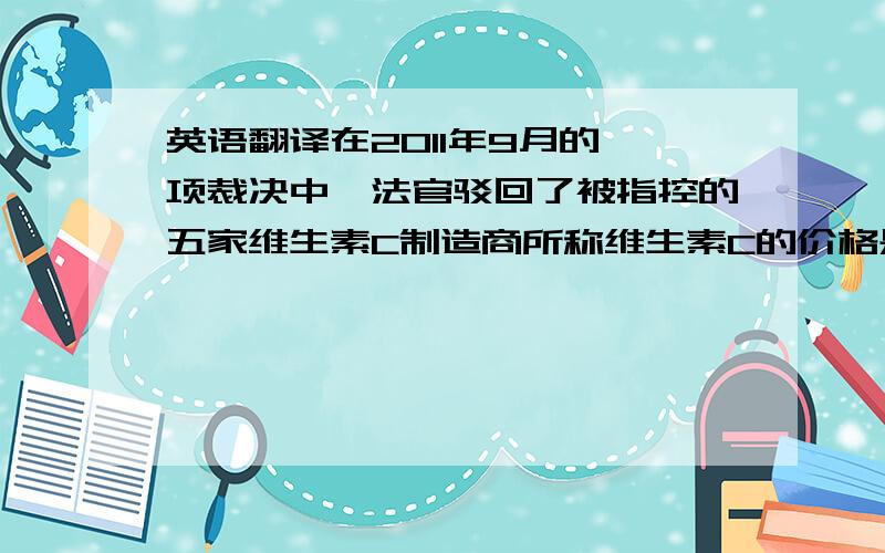 英语翻译在2011年9月的一项裁决中,法官驳回了被指控的五家维生素C制造商所称维生素C的价格是由中国政府强制指定的说法.