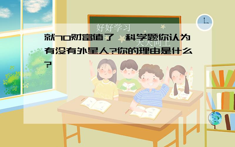 就70财富值了,科学题你认为有没有外星人?你的理由是什么?