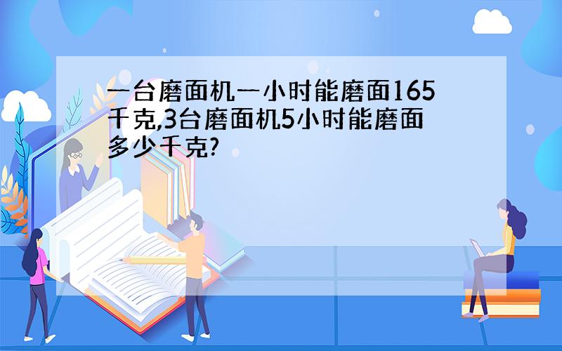 一台磨面机一小时能磨面165千克,3台磨面机5小时能磨面多少千克?