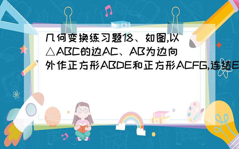 几何变换练习题18、如图,以△ABC的边AC、AB为边向外作正方形ABDE和正方形ACFG,连结EC和BG,那么EC和B