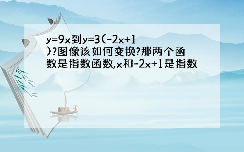 y=9x到y=3(-2x+1)?图像该如何变换?那两个函数是指数函数,x和-2x+1是指数